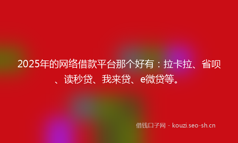 2025年的网络借款平台那个好有：拉卡拉、省呗、读秒贷、我来贷、e微贷等。