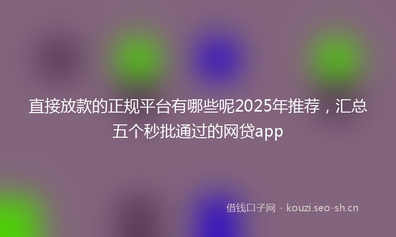 直接放款的正规平台有哪些呢2025年推荐，汇总五个秒批通过的网贷app
