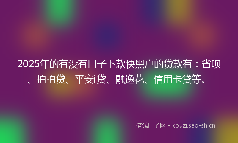 2025年的有没有口子下款快黑户的贷款有：省呗、拍拍贷、平安i贷、融逸花、信用卡贷等。