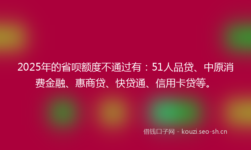 2025年的省呗额度不通过有：51人品贷、中原消费金融、惠商贷、快贷通、信用卡贷等。