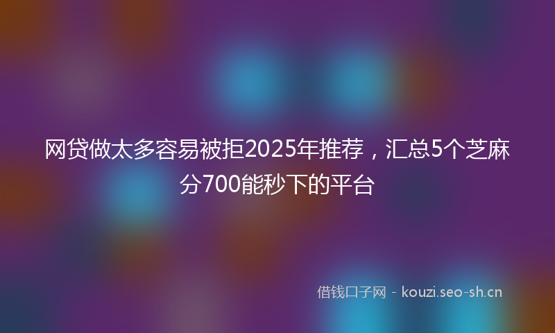 网贷做太多容易被拒2025年推荐，汇总5个芝麻分700能秒下的平台