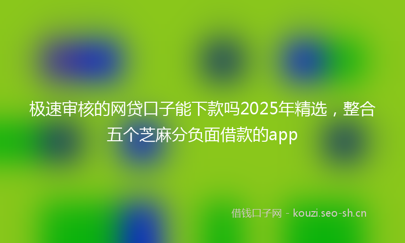 极速审核的网贷口子能下款吗2025年精选，整合五个芝麻分负面借款的app