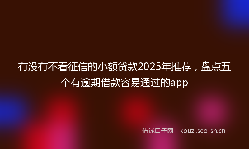 有没有不看征信的小额贷款2025年推荐，盘点五个有逾期借款容易通过的app