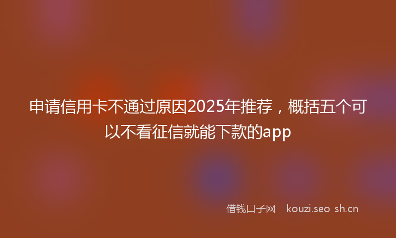 申请信用卡不通过原因2025年推荐，概括五个可以不看征信就能下款的app
