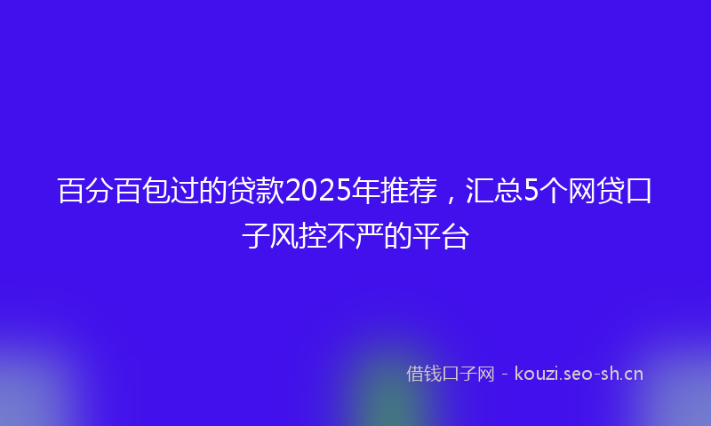 百分百包过的贷款2025年推荐，汇总5个网贷口子风控不严的平台