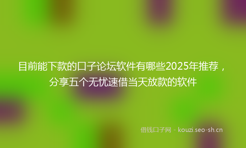 目前能下款的口子论坛软件有哪些2025年推荐，分享五个无忧速借当天放款的软件