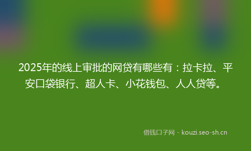 2025年的线上审批的网贷有哪些有：拉卡拉、平安口袋银行、超人卡、小花钱包、人人贷等。