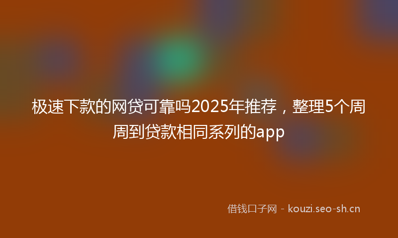 极速下款的网贷可靠吗2025年推荐，整理5个周周到贷款相同系列的app