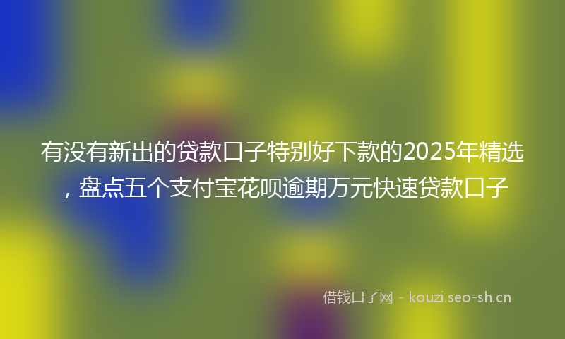 有没有新出的贷款口子特别好下款的2025年精选，盘点五个支付宝花呗逾期万元快速贷款口子