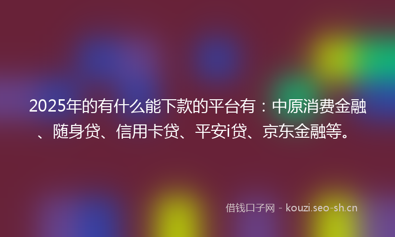 2025年的有什么能下款的平台有：中原消费金融、随身贷、信用卡贷、平安i贷、京东金融等。