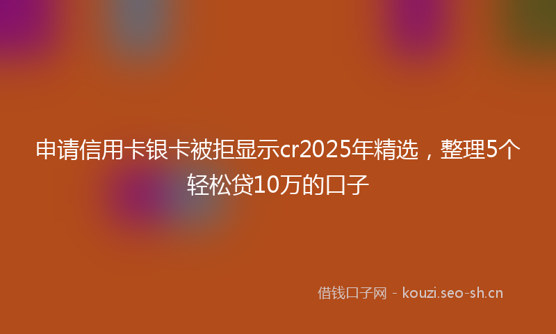 申请信用卡银卡被拒显示cr2025年精选，整理5个轻松贷10万的口子