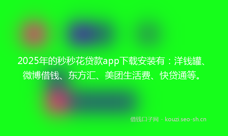 2025年的秒秒花贷款app下载安装有：洋钱罐、微博借钱、东方汇、美团生活费、快贷通等。