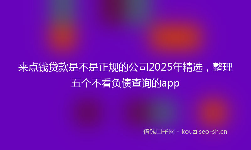 来点钱贷款是不是正规的公司2025年精选，整理五个不看负债查询的app