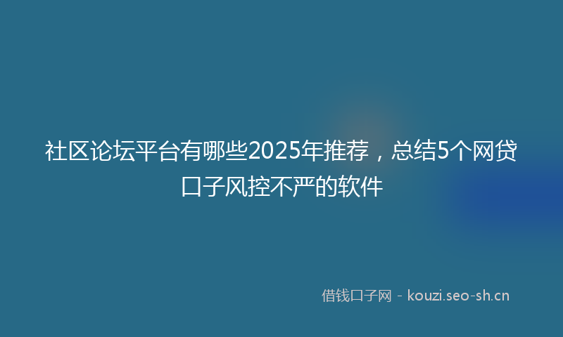 社区论坛平台有哪些2025年推荐，总结5个网贷口子风控不严的软件