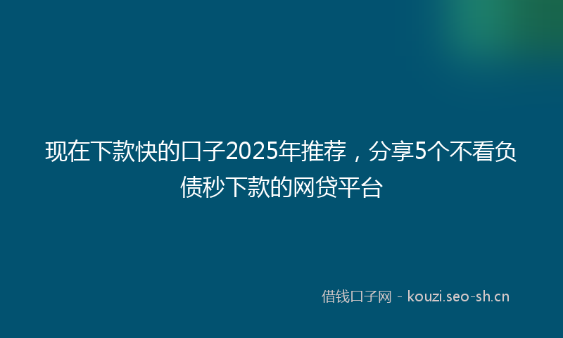 现在下款快的口子2025年推荐，分享5个不看负债秒下款的网贷平台