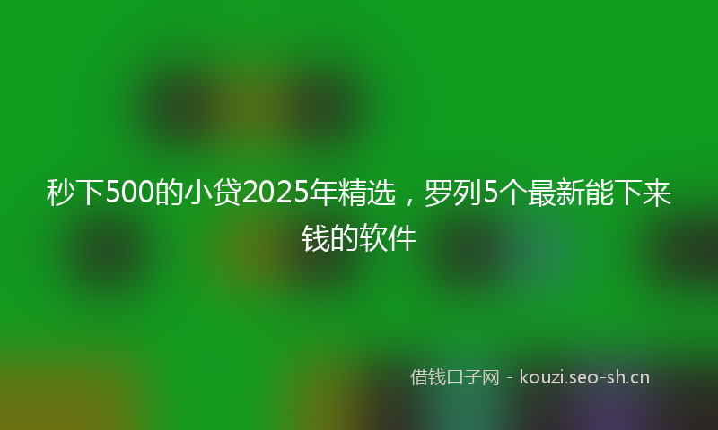 秒下500的小贷2025年精选，罗列5个最新能下来钱的软件