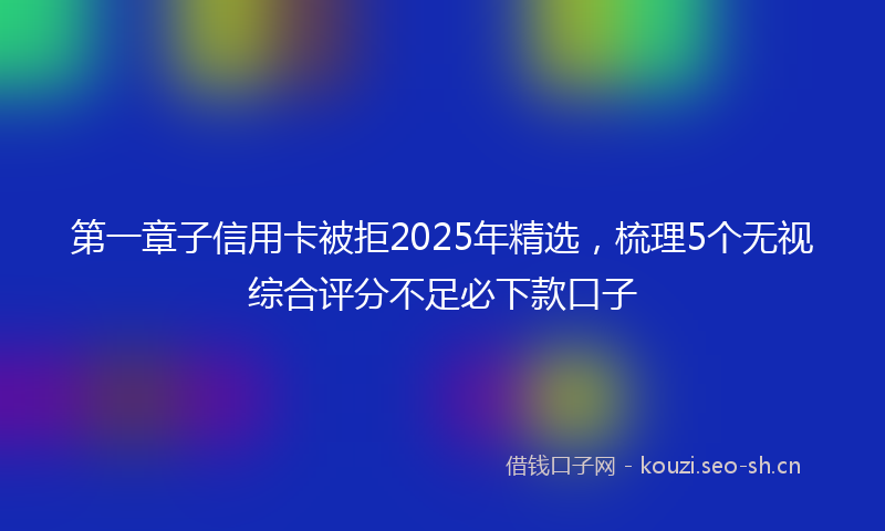 第一章子信用卡被拒2025年精选，梳理5个无视综合评分不足必下款口子