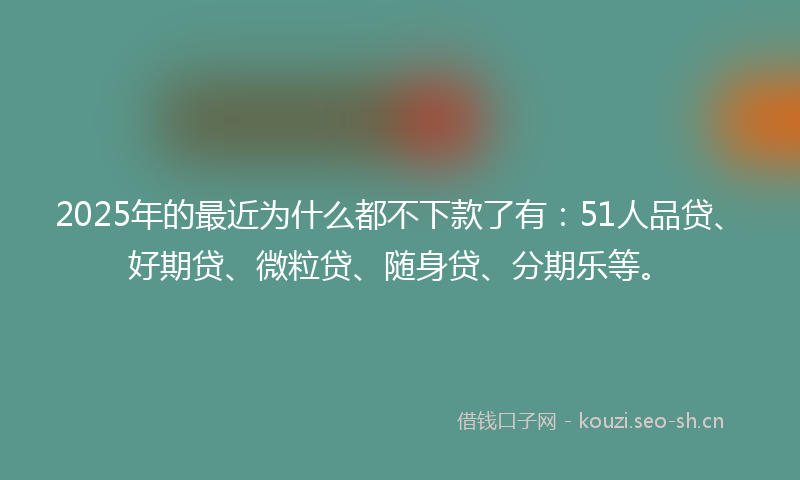 2025年的最近为什么都不下款了有：51人品贷、好期贷、微粒贷、随身贷、分期乐等。