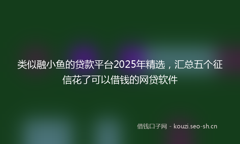 类似融小鱼的贷款平台2025年精选，汇总五个征信花了可以借钱的网贷软件