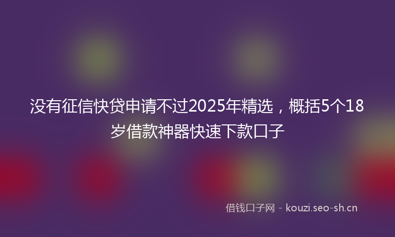 没有征信快贷申请不过2025年精选，概括5个18岁借款神器快速下款口子