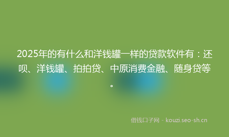 2025年的有什么和洋钱罐一样的贷款软件有：还呗、洋钱罐、拍拍贷、中原消费金融、随身贷等。