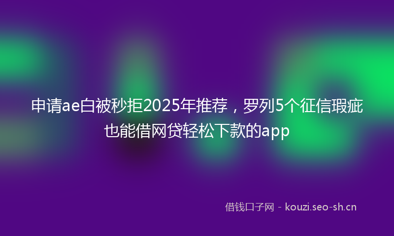 申请ae白被秒拒2025年推荐，罗列5个征信瑕疵也能借网贷轻松下款的app