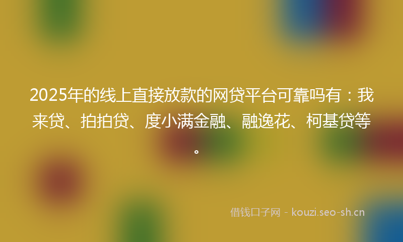 2025年的线上直接放款的网贷平台可靠吗有：我来贷、拍拍贷、度小满金融、融逸花、柯基贷等。