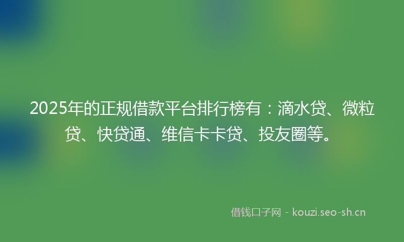 2025年的正规借款平台排行榜有：滴水贷、微粒贷、快贷通、维信卡卡贷、投友圈等。