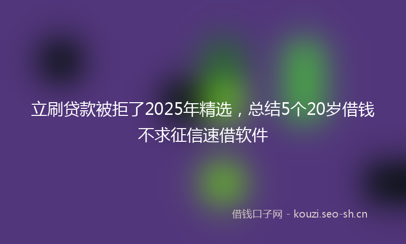 立刷贷款被拒了2025年精选，总结5个20岁借钱不求征信速借软件