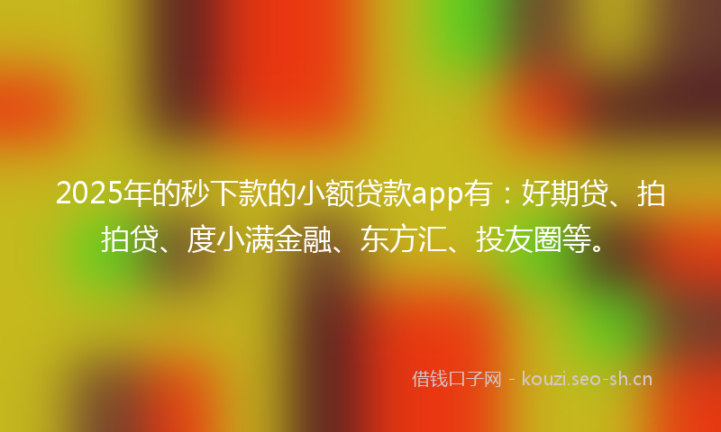 2025年的秒下款的小额贷款app有：好期贷、拍拍贷、度小满金融、东方汇、投友圈等。