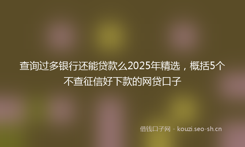 查询过多银行还能贷款么2025年精选，概括5个不查征信好下款的网贷口子