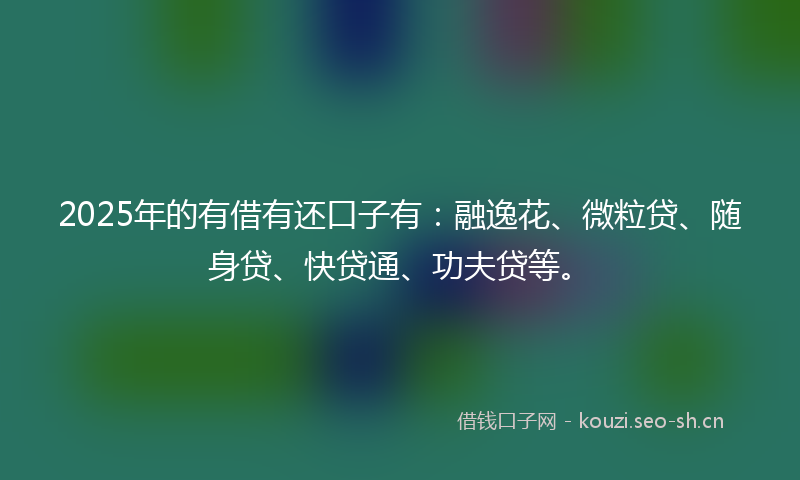 2025年的有借有还口子有:融逸花、微粒贷、随身贷、快贷通、功夫贷等。