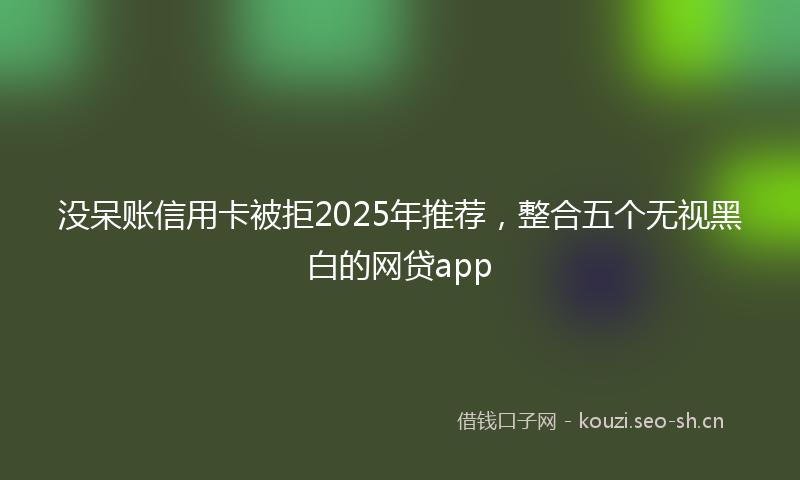 没呆账信用卡被拒2025年推荐，整合五个无视黑白的网贷app