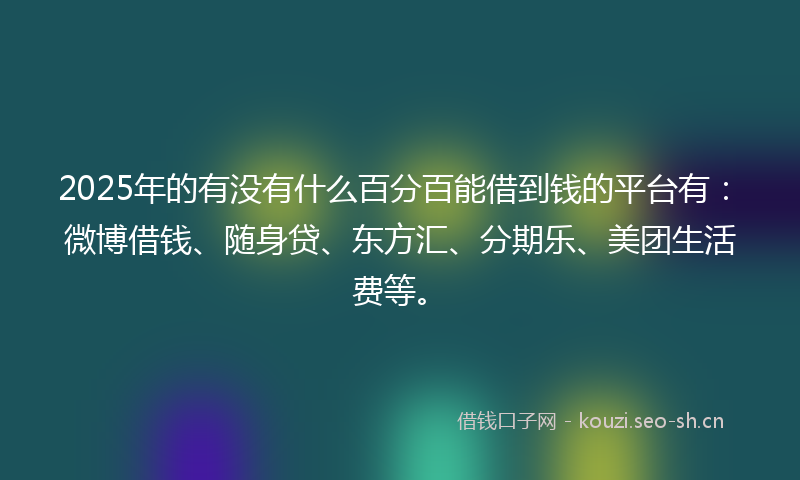 2025年的有没有什么百分百能借到钱的平台有：微博借钱、随身贷、东方汇、分期乐、美团生活费等。