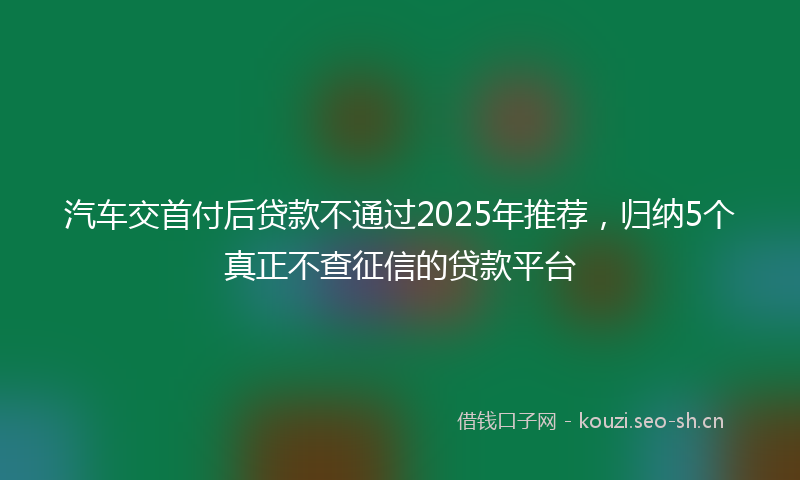 汽车交首付后贷款不通过2025年推荐，归纳5个真正不查征信的贷款平台