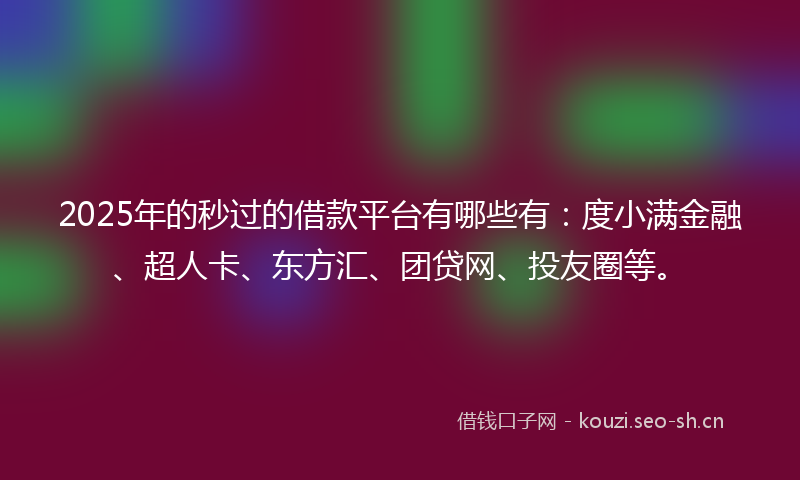2025年的秒过的借款平台有哪些有：度小满金融、超人卡、东方汇、团贷网、投友圈等。