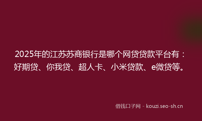 2025年的江苏苏商银行是哪个网贷贷款平台有：好期贷、你我贷、超人卡、小米贷款、e微贷等。