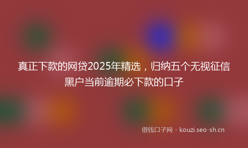 真正下款的网贷2025年精选，归纳五个无视征信黑户当前逾期必下款的口子