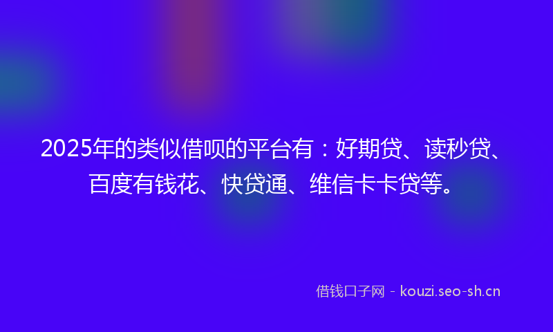 2025年的类似借呗的平台有：好期贷、读秒贷、百度有钱花、快贷通、维信卡卡贷等。