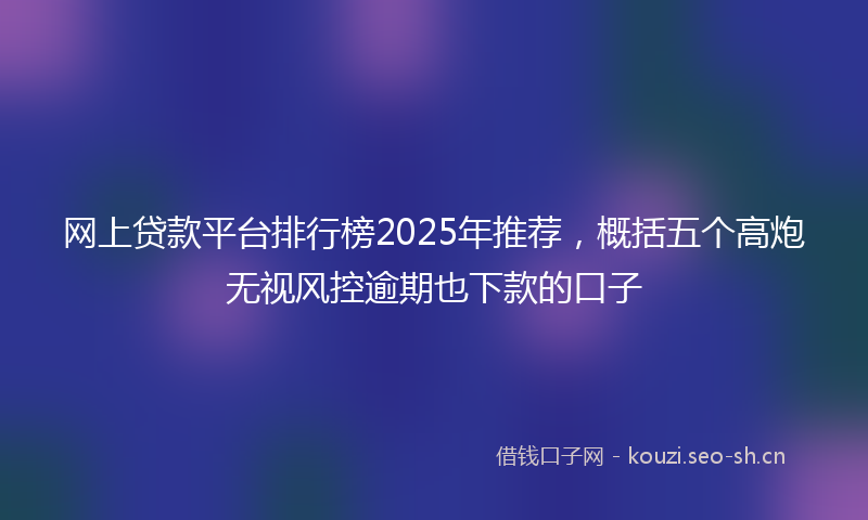 网上贷款平台排行榜2025年推荐，概括五个高炮无视风控逾期也下款的口子