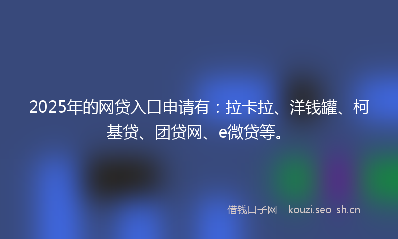 2025年的网贷入口申请有：拉卡拉、洋钱罐、柯基贷、团贷网、e微贷等。