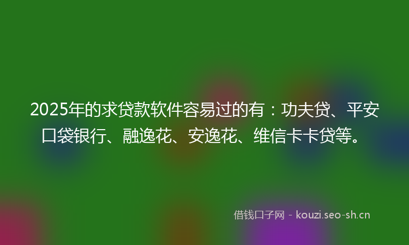 2025年的求贷款软件容易过的有：功夫贷、平安口袋银行、融逸花、安逸花、维信卡卡贷等。