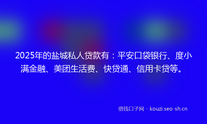 2025年的盐城私人贷款有：平安口袋银行、度小满金融、美团生活费、快贷通、信用卡贷等。