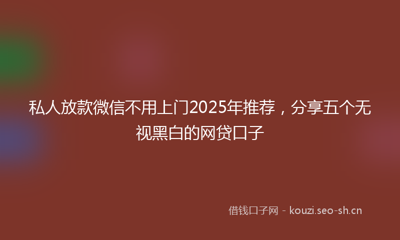 私人放款微信不用上门2025年推荐，分享五个无视黑白的网贷口子