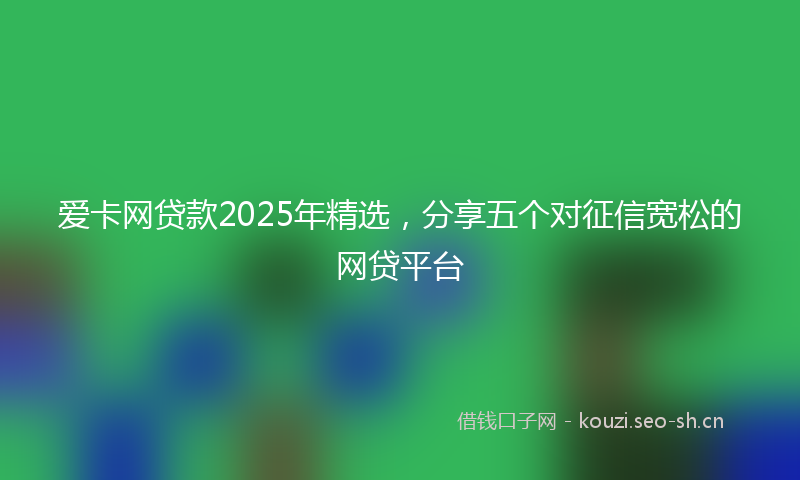 爱卡网贷款2025年精选，分享五个对征信宽松的网贷平台