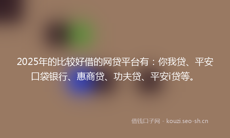 2025年的比较好借的网贷平台有:你我贷、平安口袋银行、惠商贷、功夫贷、平安i贷等。