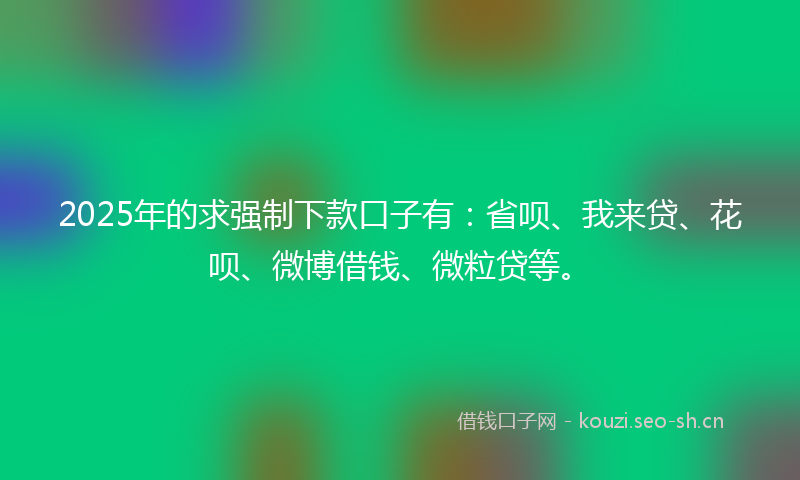 2025年的求强制下款口子有：省呗、我来贷、花呗、微博借钱、微粒贷等。