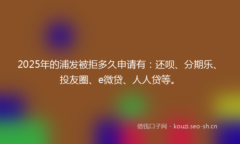 2025年的浦发被拒多久申请有：还呗、分期乐、投友圈、e微贷、人人贷等。