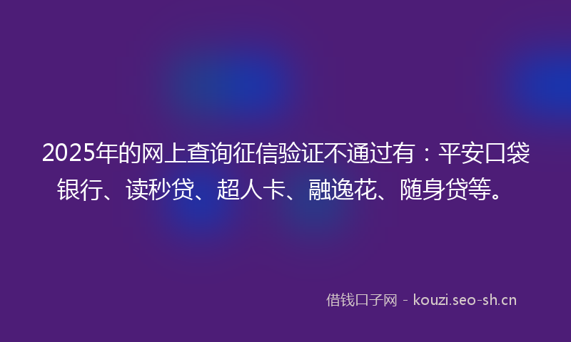 2025年的网上查询征信验证不通过有:平安口袋银行、读秒贷、超人卡、融逸花、随身贷等。