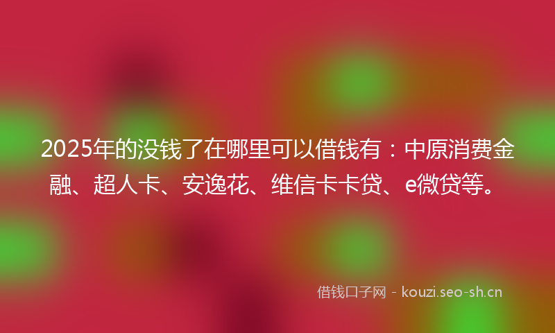 2025年的没钱了在哪里可以借钱有：中原消费金融、超人卡、安逸花、维信卡卡贷、e微贷等。